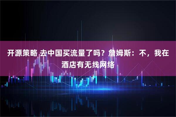 开源策略 去中国买流量了吗？詹姆斯：不，我在酒店有无线网络