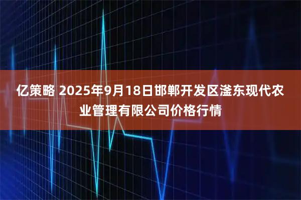 亿策略 2025年9月18日邯郸开发区滏东现代农业管理有限公司价格行情