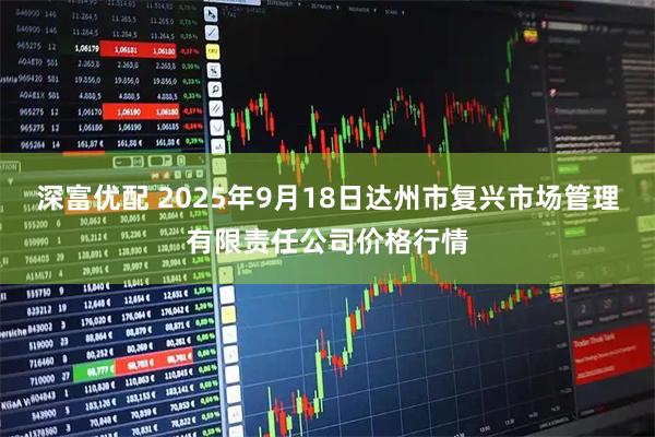 深富优配 2025年9月18日达州市复兴市场管理有限责任公司价格行情