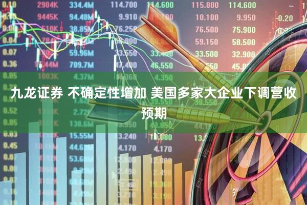 九龙证券 不确定性增加 美国多家大企业下调营收预期