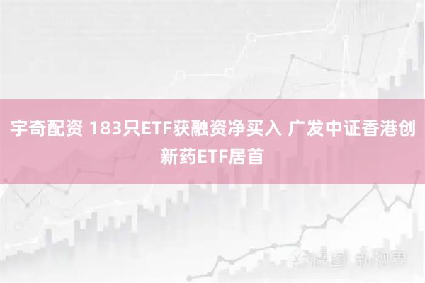 宇奇配资 183只ETF获融资净买入 广发中证香港创新药ETF居首