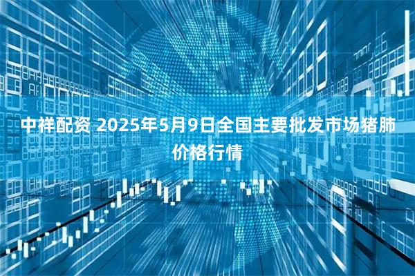 中祥配资 2025年5月9日全国主要批发市场猪肺价格行情