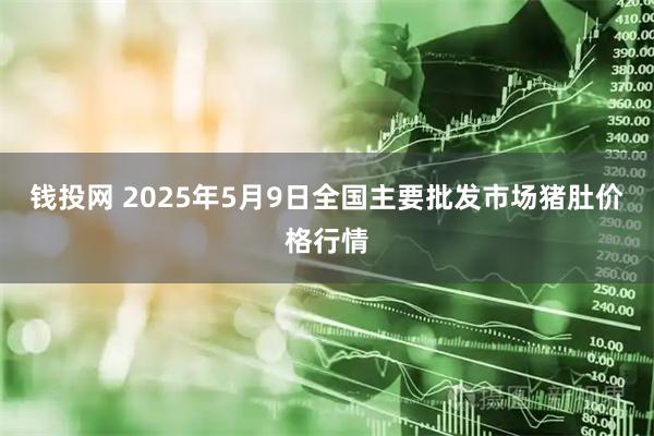 钱投网 2025年5月9日全国主要批发市场猪肚价格行情