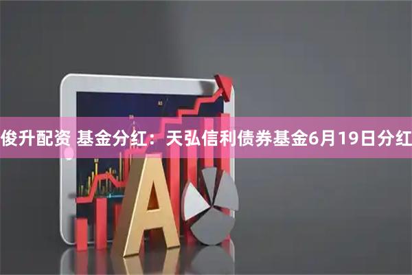 俊升配资 基金分红：天弘信利债券基金6月19日分红