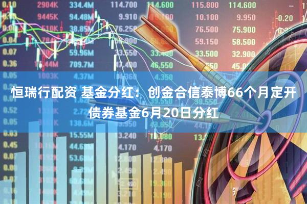 恒瑞行配资 基金分红：创金合信泰博66个月定开债券基金6月20日分红