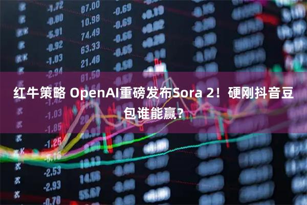 红牛策略 OpenAI重磅发布Sora 2！硬刚抖音豆包谁能赢？