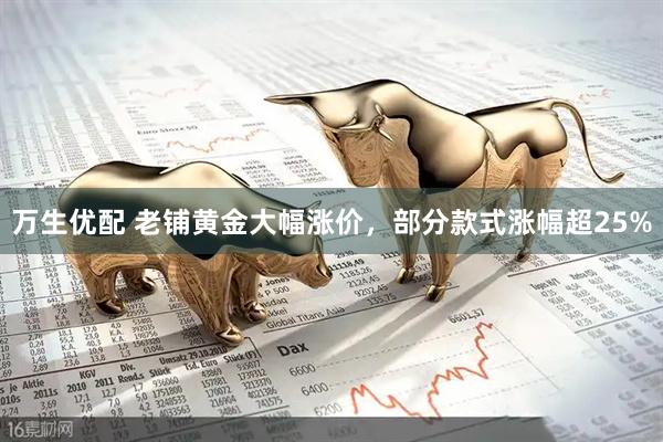 万生优配 老铺黄金大幅涨价，部分款式涨幅超25%