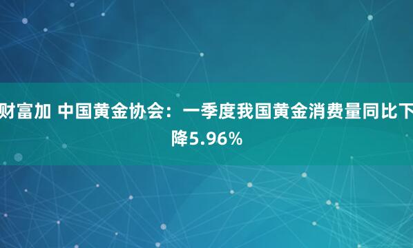 财富加 中国黄金协会：一季度我国黄金消费量同比下降5.96%