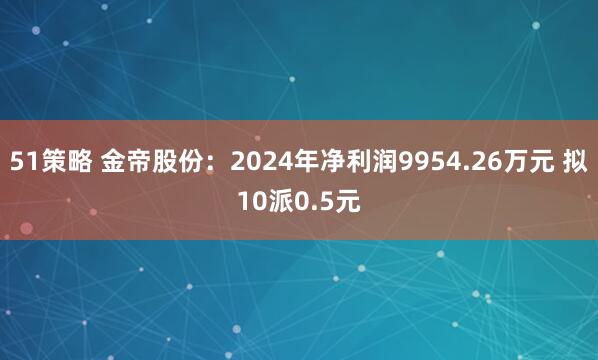 51策略 金帝股份：2024年净利润9954.26万元 拟10派0.5元