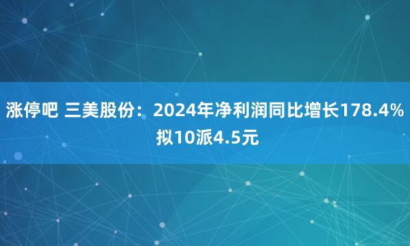 涨停吧 三美股份：2024年净利润同比增长178.4% 拟10派4.5元