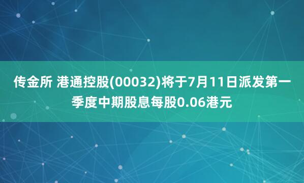 传金所 港通控股(00032)将于7月11日派发第一季度中期股息每股0.06港元