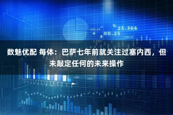 数魅优配 每体：巴萨七年前就关注过塞内西，但未敲定任何的未来操作