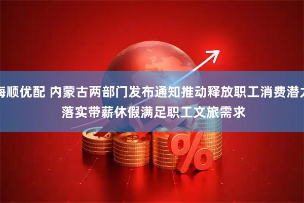 海顺优配 内蒙古两部门发布通知推动释放职工消费潜力 落实带薪休假满足职工文旅需求