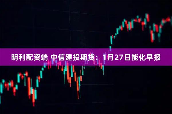 明利配资端 中信建投期货：1月27日能化早报