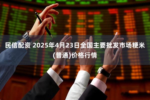 民信配资 2025年4月23日全国主要批发市场粳米(普通)价格行情
