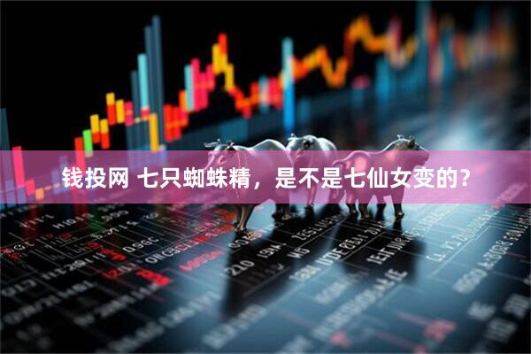 钱投网 七只蜘蛛精，是不是七仙女变的？