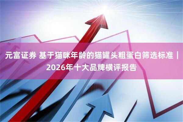 元富证券 基于猫咪年龄的猫罐头粗蛋白筛选标准｜2026年十大品牌横评报告
