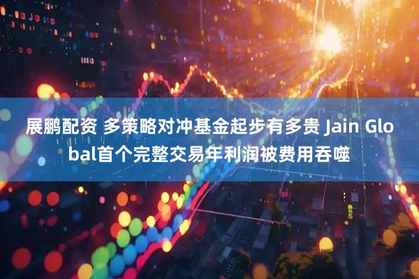 展鹏配资 多策略对冲基金起步有多贵 Jain Global首个完整交易年利润被费用吞噬