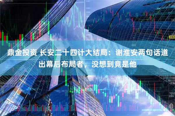 鼎金投资 长安二十四计大结局：谢淮安两句话道出幕后布局者，没想到竟是他
