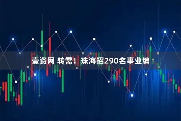 壹资网 转需！珠海招290名事业编