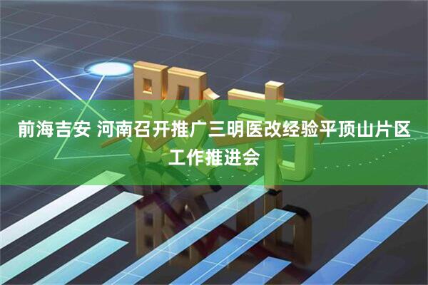 前海吉安 河南召开推广三明医改经验平顶山片区工作推进会