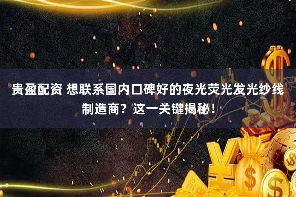 贵盈配资 想联系国内口碑好的夜光荧光发光纱线制造商？这一关键揭秘！