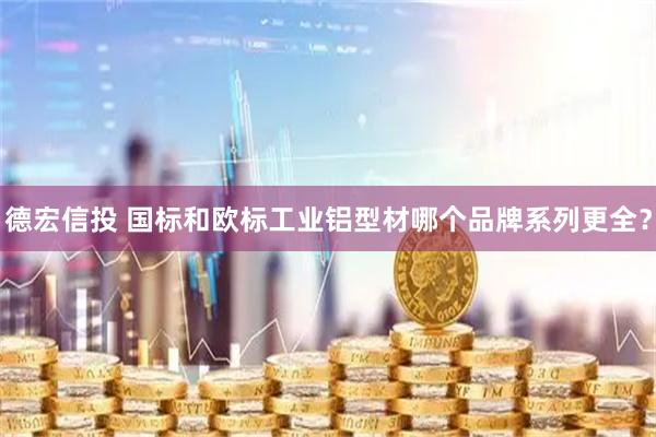 德宏信投 国标和欧标工业铝型材哪个品牌系列更全？