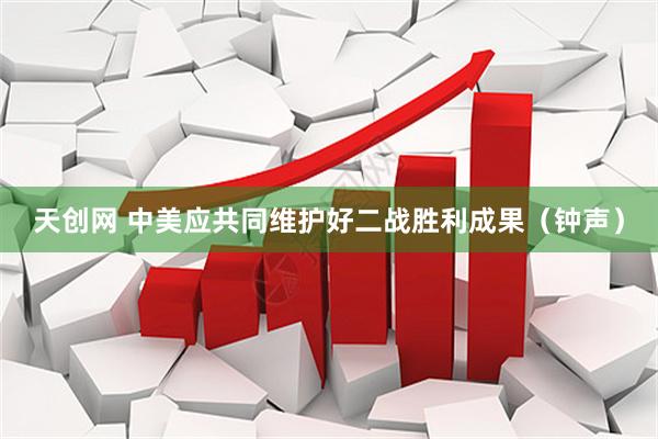 天创网 中美应共同维护好二战胜利成果（钟声）