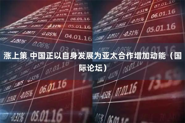 涨上策 中国正以自身发展为亚太合作增加动能（国际论坛）