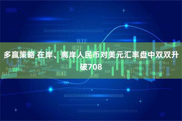 多赢策略 在岸、离岸人民币对美元汇率盘中双双升破708