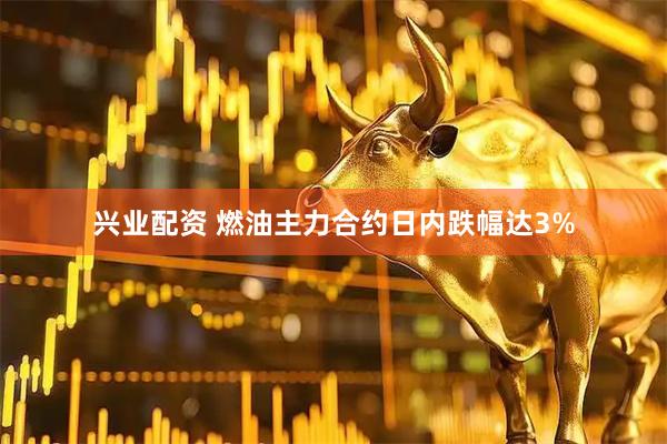 兴业配资 燃油主力合约日内跌幅达3%