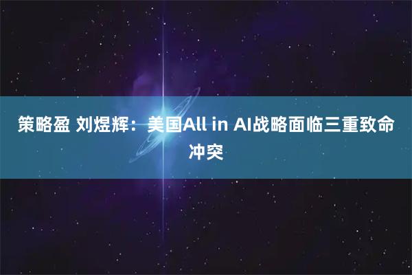 策略盈 刘煜辉：美国All in AI战略面临三重致命冲突