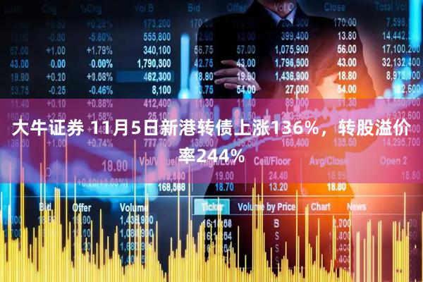 大牛证券 11月5日新港转债上涨136%，转股溢价率244%