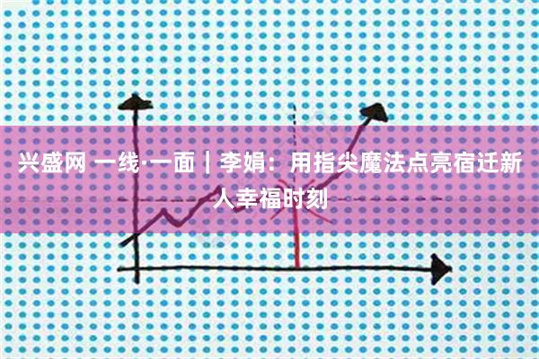 兴盛网 一线·一面｜李娟：用指尖魔法点亮宿迁新人幸福时刻