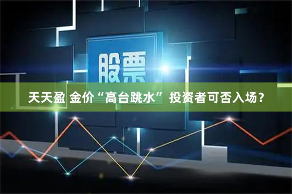 天天盈 金价“高台跳水” 投资者可否入场？