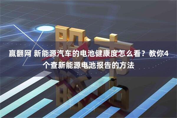 赢翻网 新能源汽车的电池健康度怎么看？教你4个查新能源电池报告的方法