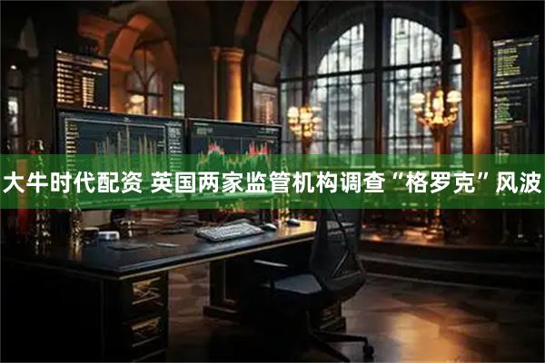 大牛时代配资 英国两家监管机构调查“格罗克”风波