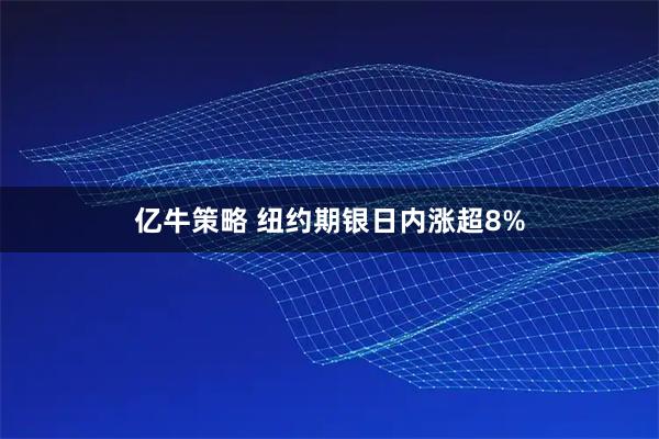 亿牛策略 纽约期银日内涨超8%