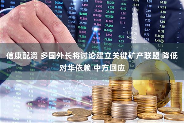信康配资 多国外长将讨论建立关键矿产联盟 降低对华依赖 中方回应